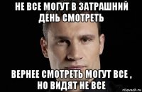 не все могут в затрашний день смотреть вернее смотреть могут все , но видят не все