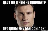 дест ни в чем не виноват? продлим ему бан ссылок!