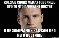 когда в своих мемах говоришь про то что панина не постят и не замечаешь как сам про него постишь