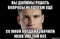 вы должны решать вопросы не где там ещё со мной когда назначили меня уже там всё