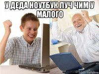 у деда ноутбук луч чим у малого 