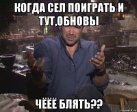 когда сел поиграть и тут,обновы чёёё блять??