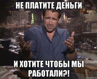 не платите деньги и хотите чтобы мы работали?!