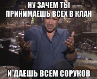 ну зачем ты принимаешь всех в клан и даешь всем соруков