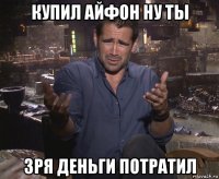 купил айфон ну ты зря деньги потратил