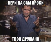 бери да сам проси твои дружани