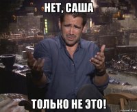 нет, саша только не это!