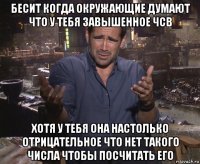 бесит когда окружающие думают что у тебя завышенное чсв хотя у тебя она настолько отрицательное что нет такого числа чтобы посчитать его