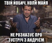 твій йобич, коли майя не розказує про зустріч з андрієм