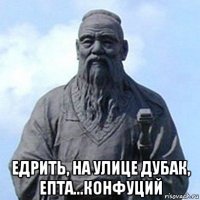  едрить, на улице дубак, епта...конфуций