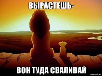 вырастешь- вон туда сваливай