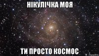 нікулічка моя ти просто космос