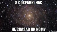 я сохраню нас не сказав ни кому