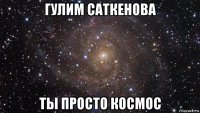 гулим саткенова ты просто космос