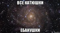 все катюшки ебанушки