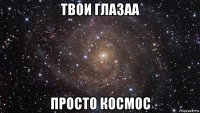 твои глазаа просто космос