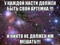 у каждой насти должен быть свой артемка !!! и никто не должен им мешать!!!