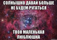 солнышко давай больше не будем ругаться твоя маленькая люблюшка