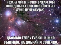 кохана моя жіночко. бажаю тобі солоденьких снів. любцяю тебе і дуже, дуже скучаю. цьомаю тебе у губки і ніжно обнімаю. на добраніч сонечко.