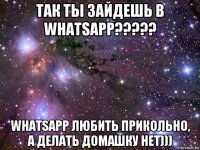 так ты зайдешь в whatsapp????? whatsapp любить прикольно, а делать домашку нет)))