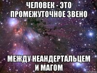 человек - это промежуточное звено между неандертальцем и магом