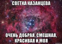 светка казанцева очень добрая, смешная, красивая и моя