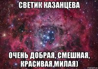 светик казанцева очень добрая, смешная, красивая,милая)