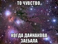 то чувство, когда дайнакова заебала