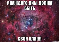 у каждого диы должа быть своя оля!!!!