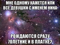 мне одному кажется или всё девушки с именем нина рождаются сразу 70летние и в платке?