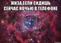 жиза,если сидишь сейчас ночью в телефоне :>