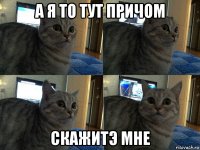 а я то тут причом скажитэ мне