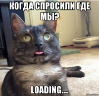 когда спросили где мы? loading....