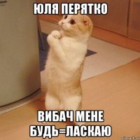 юля перятко вибач мене будь=ласкаю