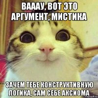 вааау, вот это аргумент, мистика зачем тебе конструктивную логика, сам себе аксиома