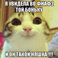 я увидела во фнаф2 той боньку и он такой няшка!!!!