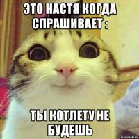 это настя когда спрашивает : ты котлету не будешь