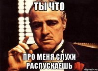 ты что про меня слухи распускаешь