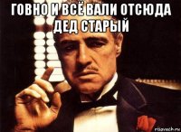 говно и всё вали отсюда дед старый 