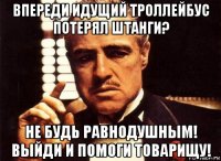 впереди идущий троллейбус потерял штанги? не будь равнодушным! выйди и помоги товарищу!