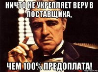 ничто не укрепляет веру в поставщика, чем 100% предоплата!