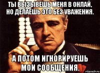 ты вызывешь меня в онлай, но делаешь это без уважения. а потом игнорируешь мои сообщения.