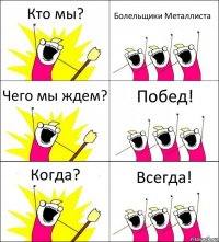 Кто мы? Болельщики Металлиста Чего мы ждем? Побед! Когда? Всегда!