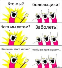 Кто мы? болельщики! Чего мы хотим? Заболеть! Зачем мы этого хотим? Что бы не идти в школу...