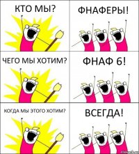 КТО МЫ? ФНАФЕРЫ! ЧЕГО МЫ ХОТИМ? ФНАФ 6! КОГДА МЫ ЭТОГО ХОТИМ? ВСЕГДА!