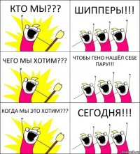 КТО МЫ??? ШИППЕРЫ!!! ЧЕГО МЫ ХОТИМ??? ЧТОБЫ ГЕНО НАШЁЛ СЕБЕ ПАРУ!!! КОГДА МЫ ЭТО ХОТИМ??? СЕГОДНЯ!!!