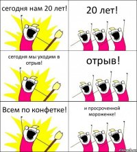 сегодня нам 20 лет! 20 лет! сегодня мы уходим в отрыв! отрыв! Всем по конфетке! и просроченной мороженке!