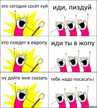 кто сегодня сосёт хуй иди, пиздуй кто поедет в европу иди ты в жопу ну дайте мне сказать тебе надо посасать!