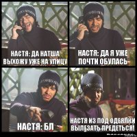 настя: да натша выхожу уже на улицу настя: да я уже почти обулась настя: бл настя из под одеялки вылезать предеться!