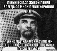 ленин всегда живой!ленин всегда со мной!ленин хороший дед! ленин защетил россию от плохих бед!ленин всегда живой!поцелую я его своей губой!